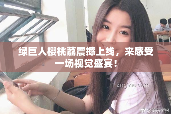 绿巨人樱桃荔震撼上线，来感受一场视觉盛宴！