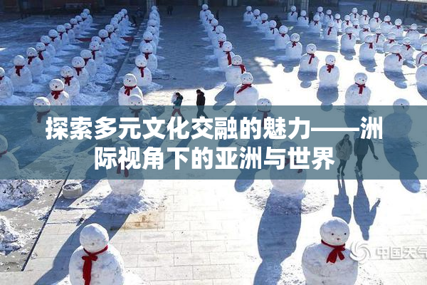 探索多元文化交融的魅力——洲际视角下的亚洲与世界