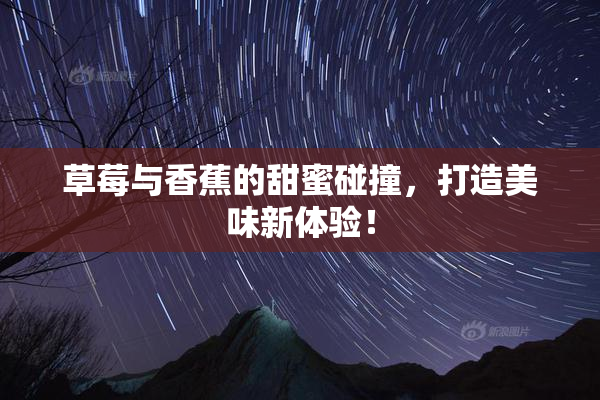 草莓与香蕉的甜蜜碰撞，打造美味新体验！