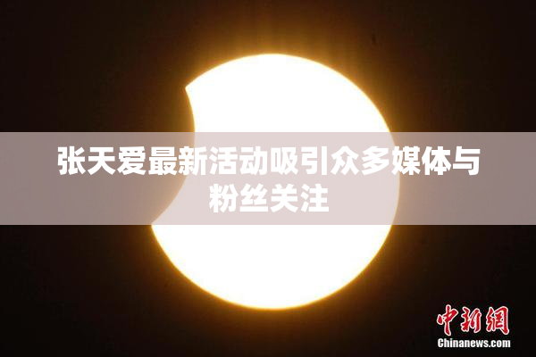 张天爱最新活动吸引众多媒体与粉丝关注