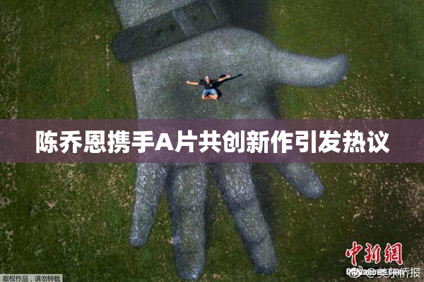 陈乔恩携手A片共创新作引发热议