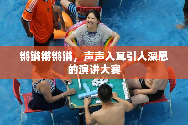 锵锵锵锵锵，声声入耳引人深思的演讲大赛