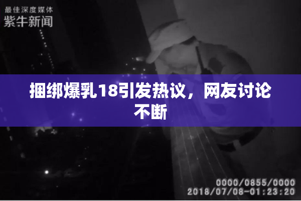 捆绑爆乳18引发热议，网友讨论不断