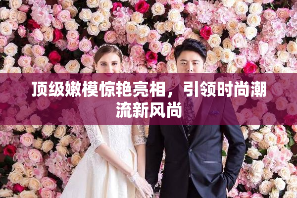顶级嫩模惊艳亮相，引领时尚潮流新风尚