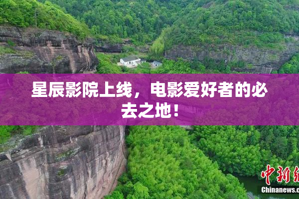 星辰影院上线，电影爱好者的必去之地！