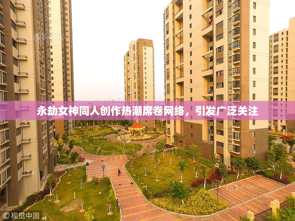 永劫女神同人创作热潮席卷网络，引发广泛关注