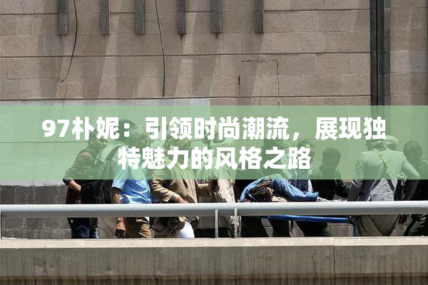 97朴妮：引领时尚潮流，展现独特魅力的风格之路