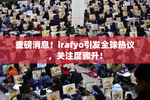重磅消息！irafyo引发全球热议，关注度骤升！