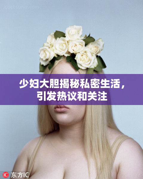 少妇大胆揭秘私密生活，引发热议和关注