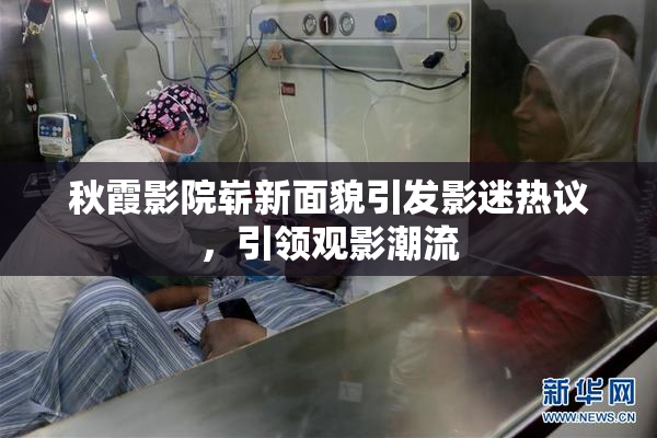 秋霞影院崭新面貌引发影迷热议，引领观影潮流