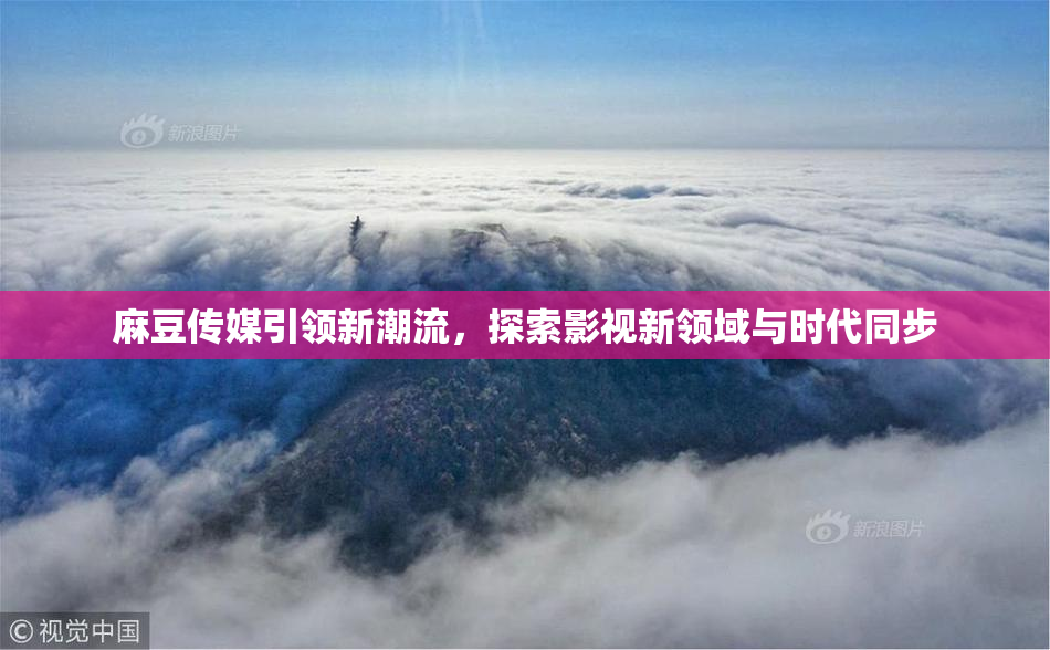 麻豆传媒引领新潮流，探索影视新领域与时代同步