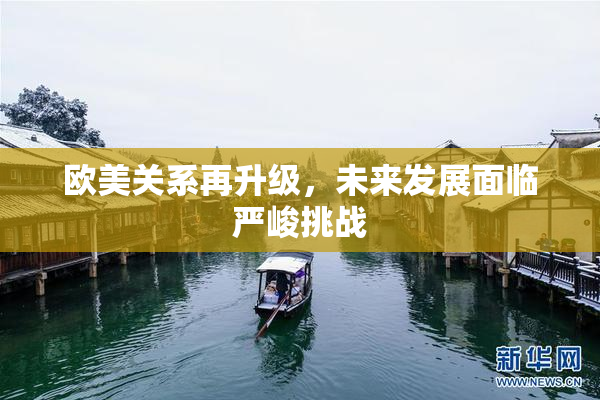 欧美关系再升级，未来发展面临严峻挑战