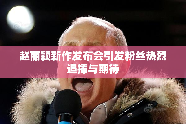 赵丽颖新作发布会引发粉丝热烈追捧与期待