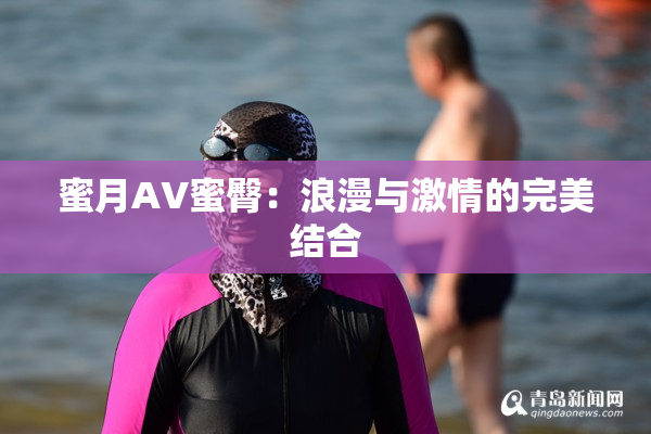 蜜月AV蜜臀：浪漫与激情的完美结合