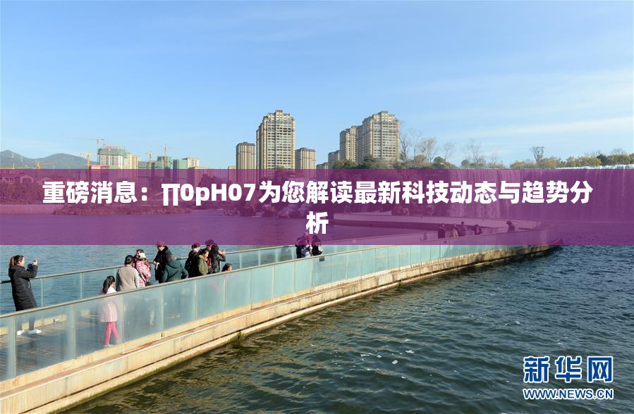 重磅消息：∏0pH07为您解读最新科技动态与趋势分析