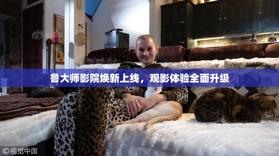 鲁大师影院焕新上线，观影体验全面升级