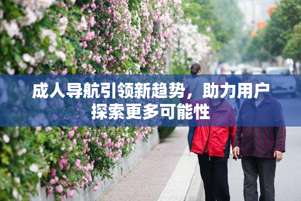 成人导航引领新趋势，助力用户探索更多可能性