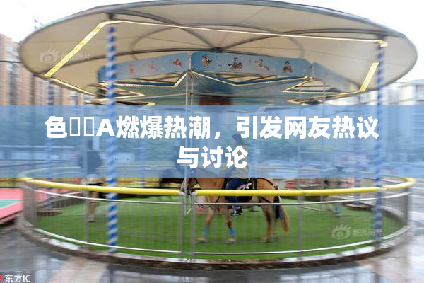 色妺妺A燃爆热潮，引发网友热议与讨论