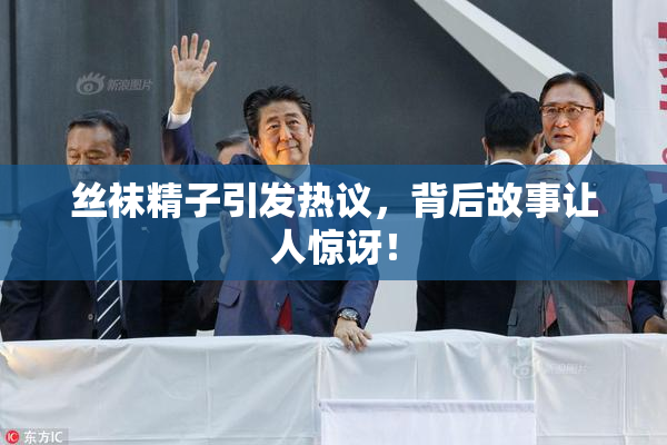 丝袜精子引发热议，背后故事让人惊讶！