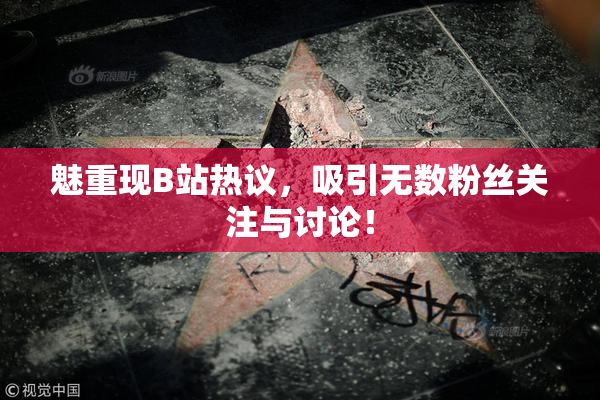 魅重现B站热议，吸引无数粉丝关注与讨论！