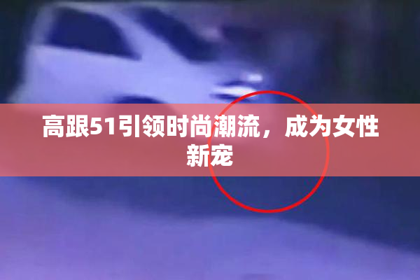 高跟51引领时尚潮流，成为女性新宠