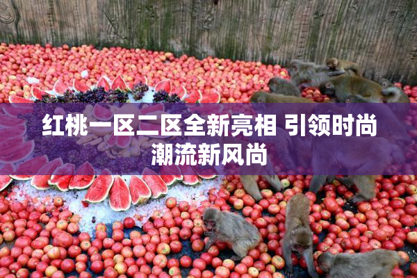 红桃一区二区全新亮相 引领时尚潮流新风尚