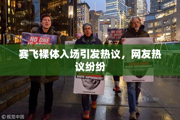 赛飞裸体入场引发热议，网友热议纷纷