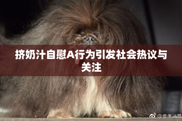 挤奶汁自慰A行为引发社会热议与关注
