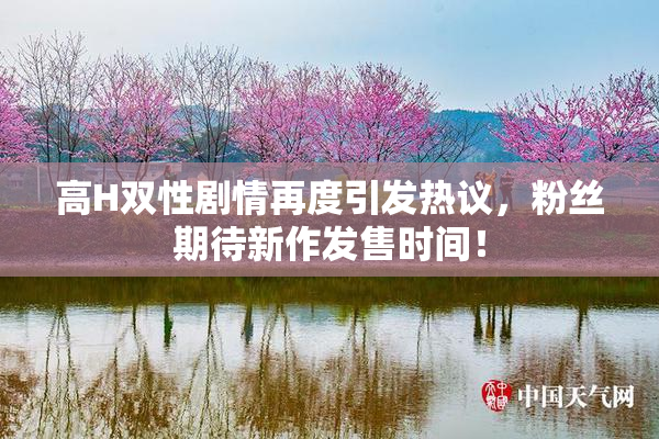高H双性剧情再度引发热议，粉丝期待新作发售时间！