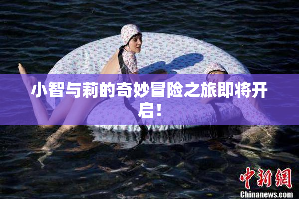 小智与莉的奇妙冒险之旅即将开启！