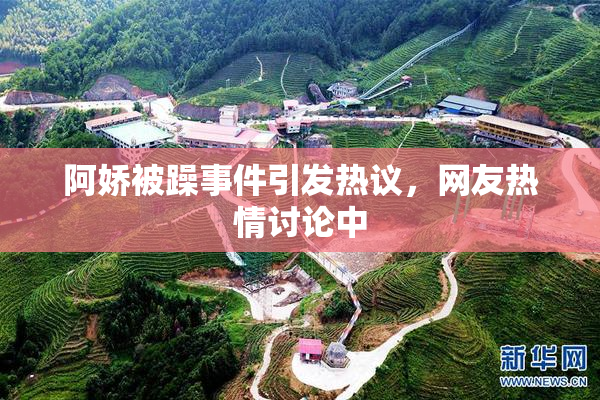 阿娇被躁事件引发热议，网友热情讨论中