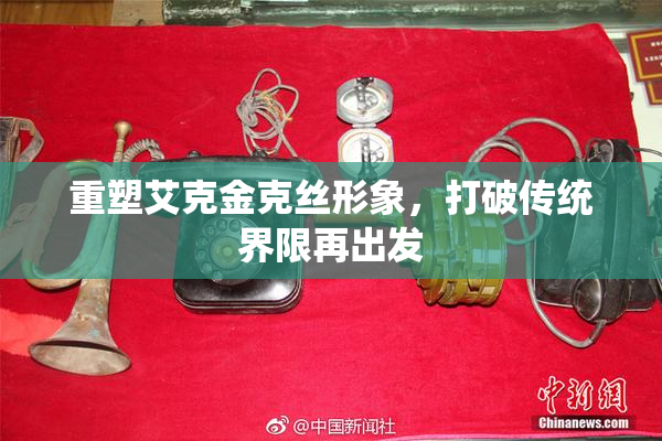 重塑艾克金克丝形象，打破传统界限再出发