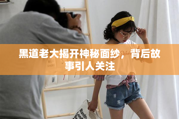 黑道老大揭开神秘面纱，背后故事引人关注