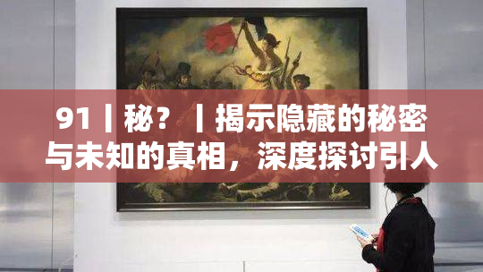 91丨秘？丨揭示隐藏的秘密与未知的真相，深度探讨引人入胜的故事