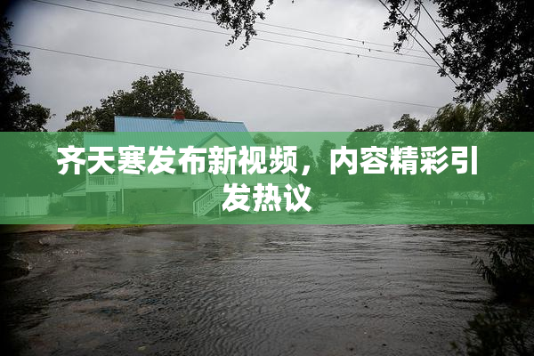齐天寒发布新视频，内容精彩引发热议