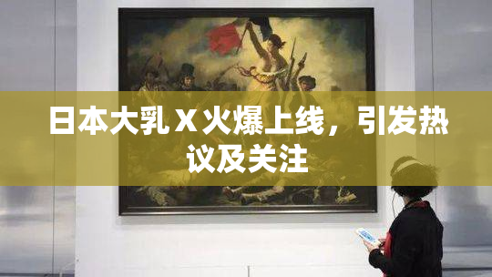 日本大乳Ⅹ火爆上线，引发热议及关注