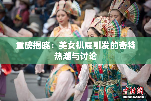 重磅揭晓：美女扒屁引发的奇特热潮与讨论