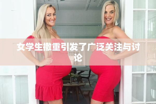 女学生撒重引发了广泛关注与讨论