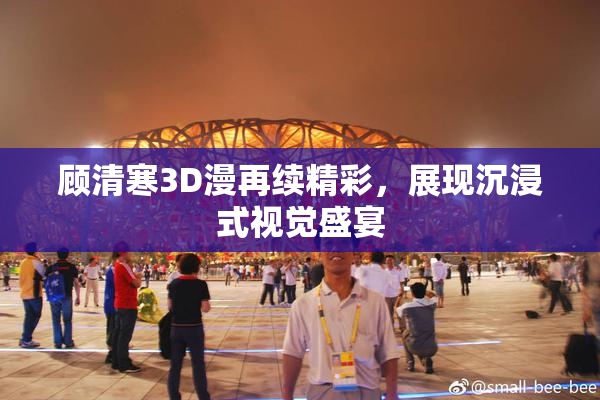顾清寒3D漫再续精彩，展现沉浸式视觉盛宴