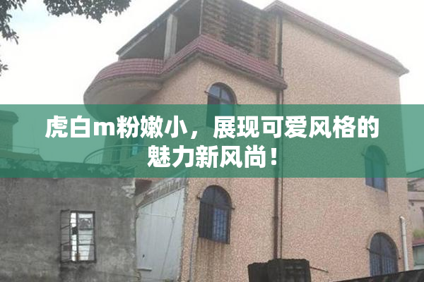 虎白m粉嫩小，展现可爱风格的魅力新风尚！