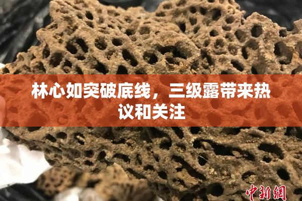 林心如突破底线，三级露带来热议和关注