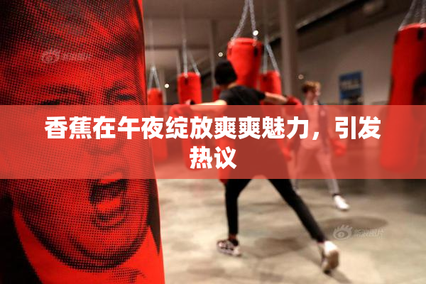 香蕉在午夜绽放爽爽魅力，引发热议
