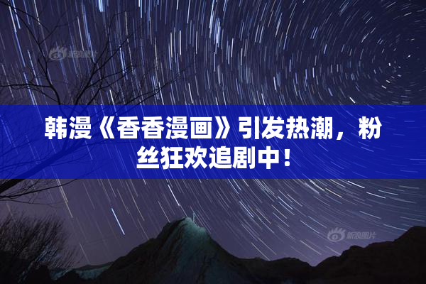韩漫《香香漫画》引发热潮，粉丝狂欢追剧中！
