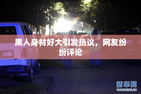 黑人身材好大引发热议，网友纷纷评论