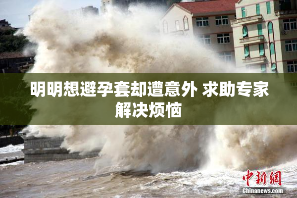 明明想避孕套却遭意外 求助专家解决烦恼