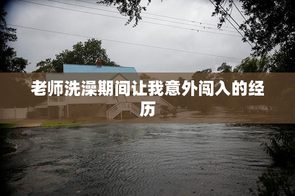 老师洗澡期间让我意外闯入的经历
