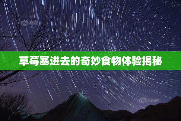 草莓塞进去的奇妙食物体验揭秘