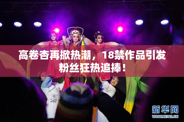 高卷杏再掀热潮，18禁作品引发粉丝狂热追捧！