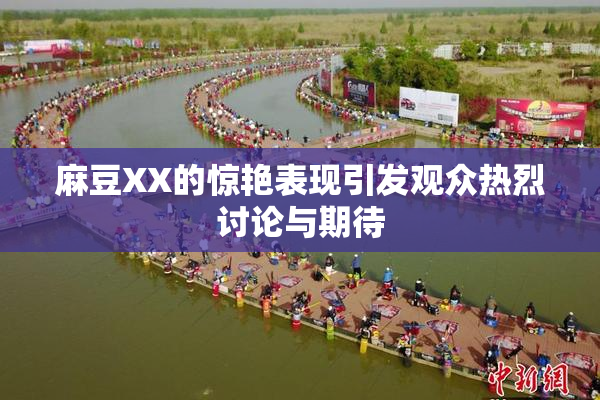 麻豆XX的惊艳表现引发观众热烈讨论与期待