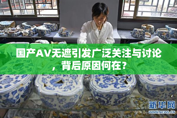 国产AV无遮引发广泛关注与讨论，背后原因何在？
